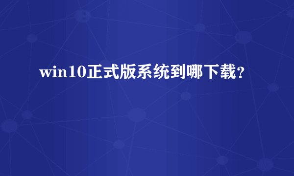 win10正式版系统到哪下载？