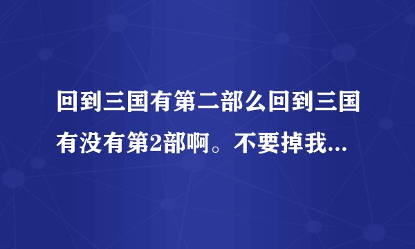 回到三国有第二部么回到三国有没有第2部啊。不要掉我胃口啊，呜呜？