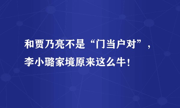 和贾乃亮不是“门当户对”，李小璐家境原来这么牛！
