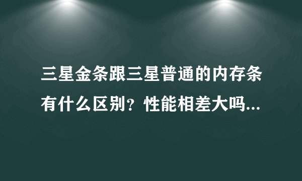 三星金条跟三星普通的内存条有什么区别?性能相差大吗?我是说笔记本内存?