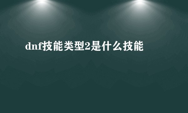 dnf技能类型2是什么技能