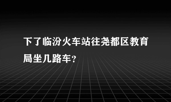 下了临汾火车站往尧都区教育局坐几路车？