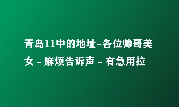 青岛11中的地址~各位帅哥美女～麻烦告诉声～有急用拉