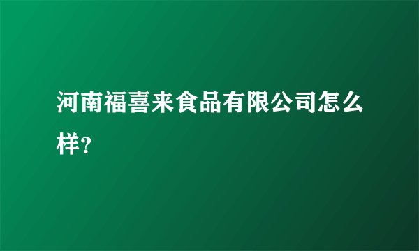 河南福喜来食品有限公司怎么样?