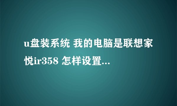 u盘装系统 我的电脑是联想家悦ir358 怎样设置 U盘启动