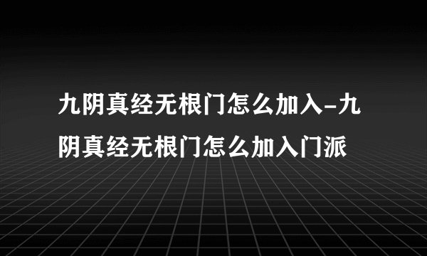 九阴真经无根门怎么加入-九阴真经无根门怎么加入门派