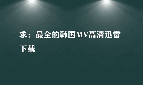 求：最全的韩国MV高清迅雷下载