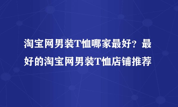 淘宝网男装T恤哪家最好？最好的淘宝网男装T恤店铺推荐
