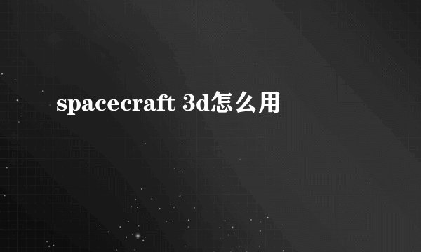 spacecraft 3d怎么用