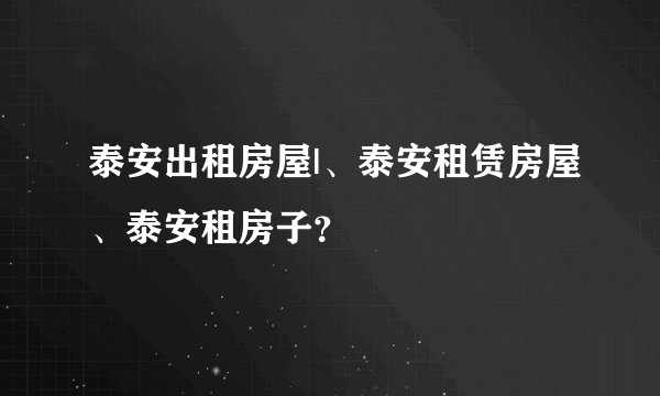 泰安出租房屋|、泰安租赁房屋、泰安租房子？