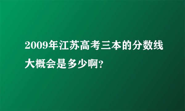 2009年江苏高考三本的分数线大概会是多少啊？