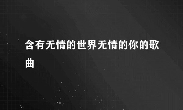 含有无情的世界无情的你的歌曲