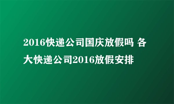2016快递公司国庆放假吗 各大快递公司2016放假安排