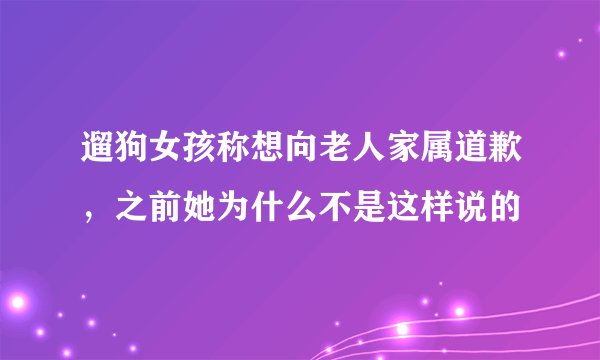 遛狗女孩称想向老人家属道歉，之前她为什么不是这样说的
