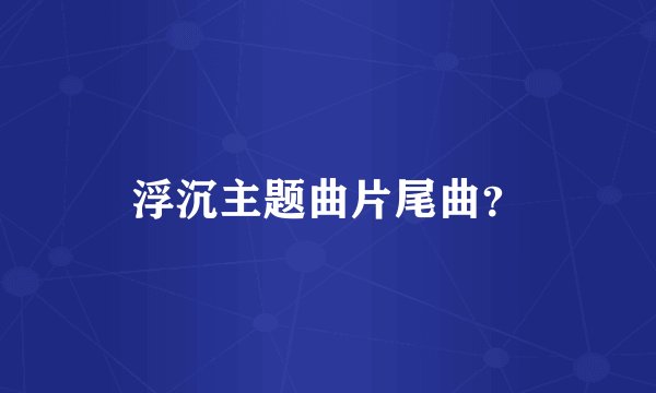 浮沉主题曲片尾曲？