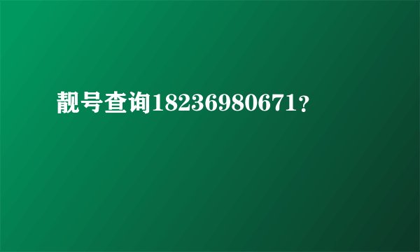 靓号查询18236980671？