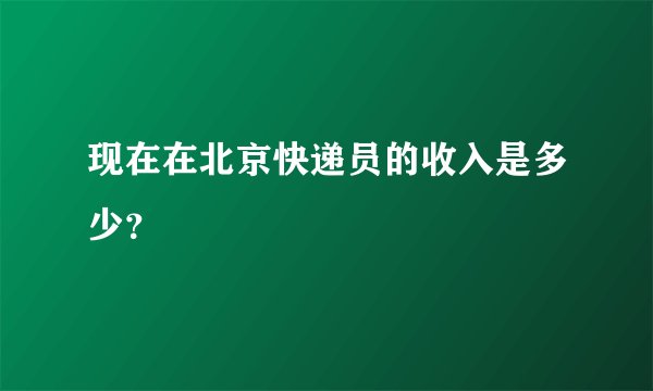 现在在北京快递员的收入是多少？