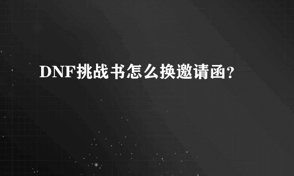DNF挑战书怎么换邀请函?