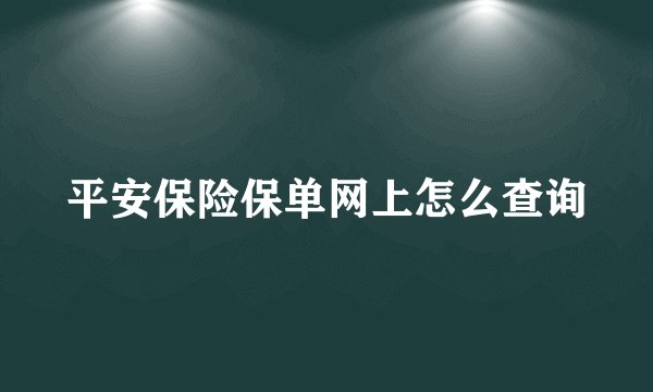 平安保险保单网上怎么查询