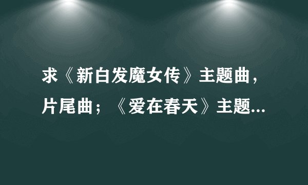 求《新白发魔女传》主题曲，片尾曲；《爱在春天》主题曲歌词！