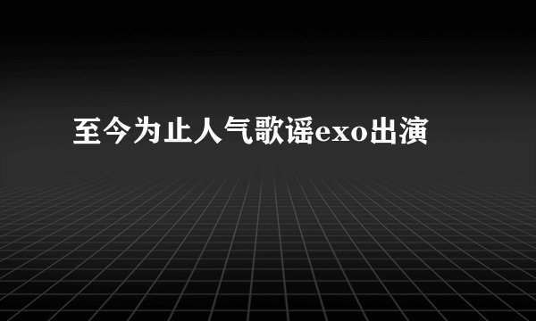 至今为止人气歌谣exo出演