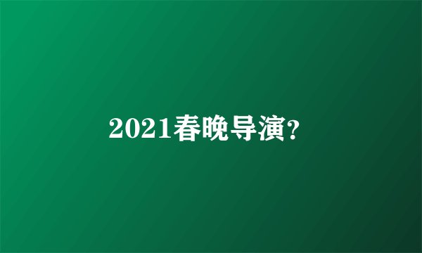 2021春晚导演？