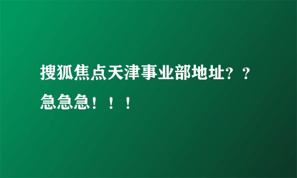 搜狐焦点天津事业部地址？？急急急！！！