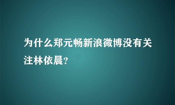 为什么郑元畅新浪微博没有关注林依晨？