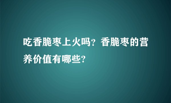 吃香脆枣上火吗？香脆枣的营养价值有哪些?