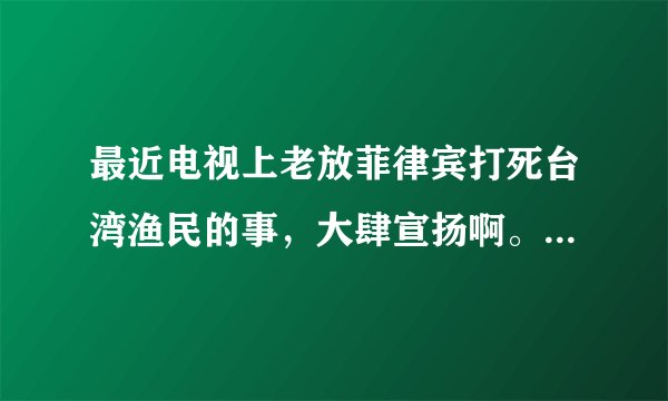 最近电视上老放菲律宾打死台湾渔民的事,大肆宣扬啊。是不是国内要拿这个说事,激起国内仇恨,要打菲律宾
