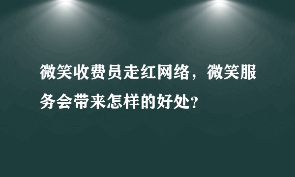 微笑收费员走红网络，微笑服务会带来怎样的好处？