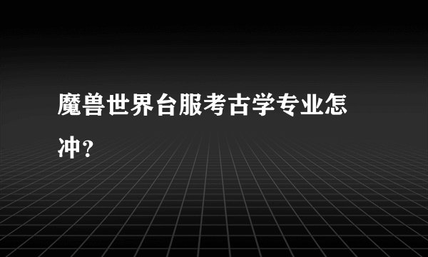 魔兽世界台服考古学专业怎麼冲?