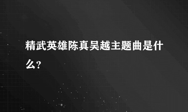 精武英雄陈真吴越主题曲是什么?