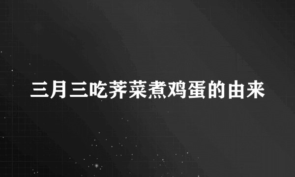三月三吃荠菜煮鸡蛋的由来