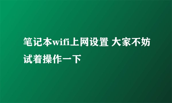 笔记本wifi上网设置 大家不妨试着操作一下