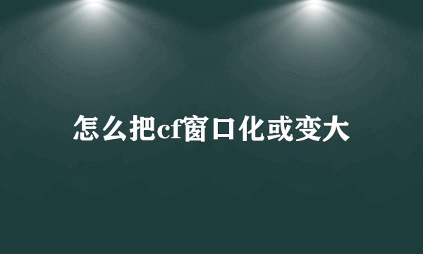 怎么把cf窗口化或变大