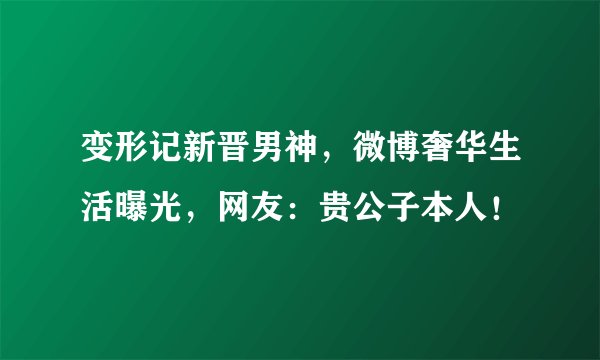 变形记新晋男神,微博奢华生活曝光,网友:贵公子本人!