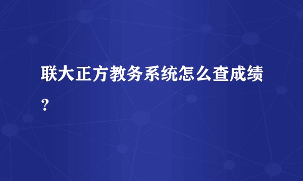 联大正方教务系统怎么查成绩？