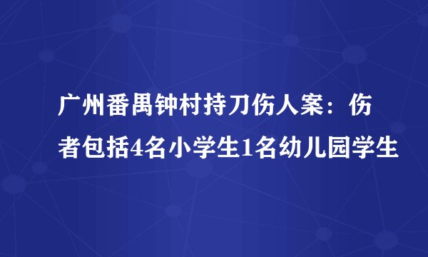 广州番禺钟村持刀伤人案：伤者包括4名小学生1名幼儿园学生
