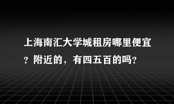 上海南汇大学城租房哪里便宜？附近的，有四五百的吗？