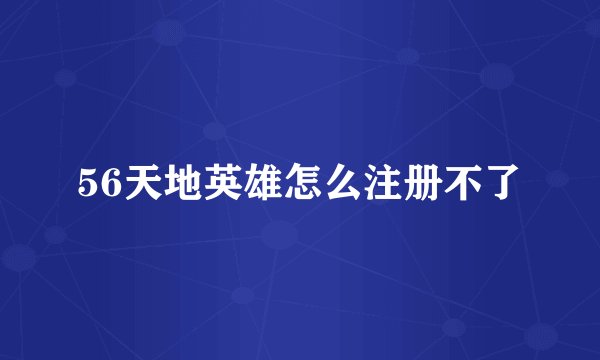 56天地英雄怎么注册不了