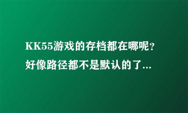KK55游戏的存档都在哪呢？好像路径都不是默认的了。还有KK55游戏的修改器怎么用？