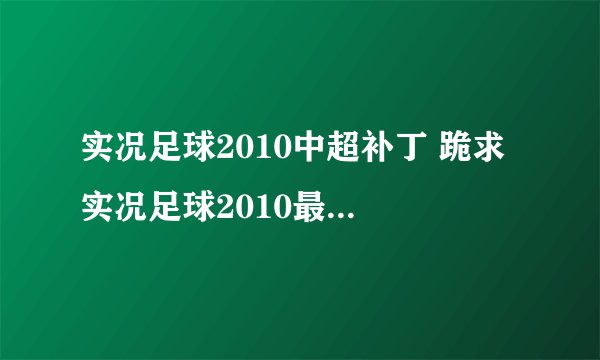 实况足球2010中超补丁 跪求 实况足球2010最新德甲中超补丁以及安装方法 一定要能用的！