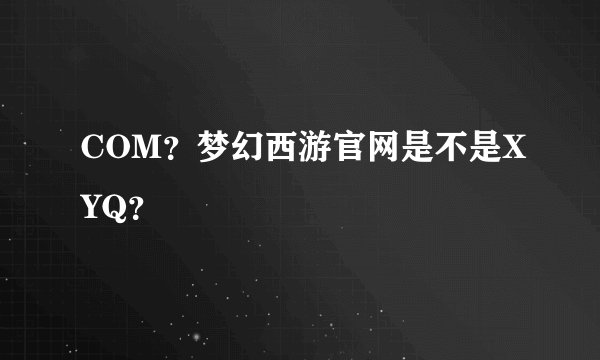COM？梦幻西游官网是不是XYQ？