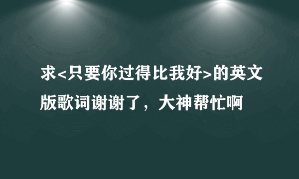 求<只要你过得比我好>的英文版歌词谢谢了,大神帮忙啊
