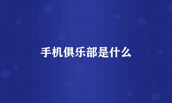 手机俱乐部是什么