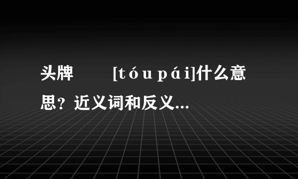 头牌   [tóu pái]什么意思？近义词和反义词是什么？英文翻译是什么？