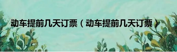 动车提前几天订票（动车提前几天订票）