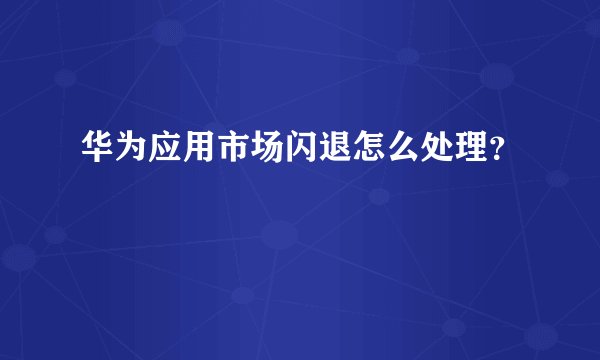 华为应用市场闪退怎么处理？
