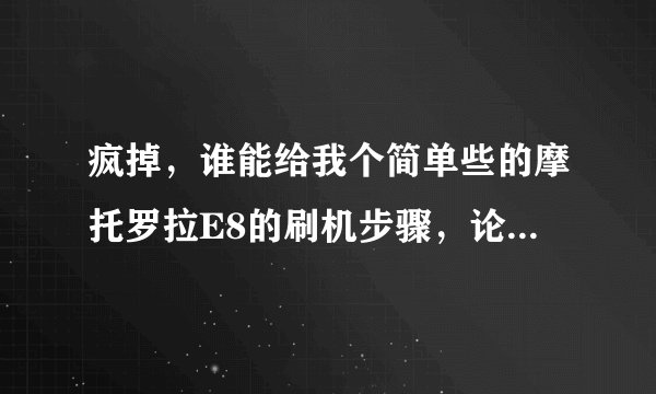 疯掉，谁能给我个简单些的摩托罗拉E8的刷机步骤，论坛太多，看着烦